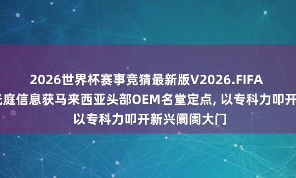 2026世界杯赛事竞猜最新版V2026.FIFA 出海东南亚|光庭信息获马来西亚头部OEM名堂定点, 以专科力叩开新兴阛阓大门