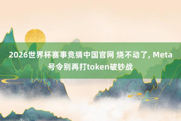 2026世界杯赛事竞猜中国官网 烧不动了, Meta号令别再打token破钞战