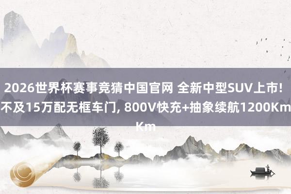 2026世界杯赛事竞猜中国官网 全新中型SUV上市! 不及15万配无框车门， 800V快充+抽象续航1200Km