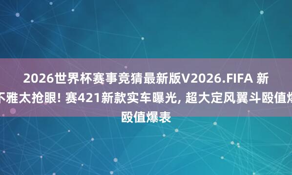 2026世界杯赛事竞猜最新版V2026.FIFA 新外不雅太抢眼! 赛421新款实车曝光， 超大定风翼斗殴值爆表