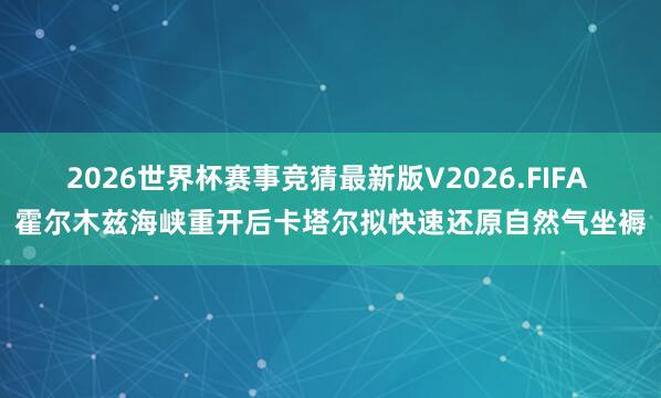 2026世界杯赛事竞猜最新版V2026.FIFA 霍尔木兹海峡重开后卡塔尔拟快速还原自然气坐褥