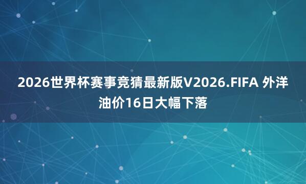 2026世界杯赛事竞猜最新版V2026.FIFA 外洋油价16日大幅下落