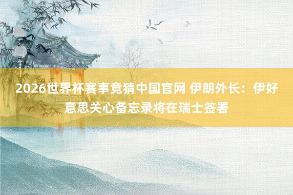 2026世界杯赛事竞猜中国官网 伊朗外长：伊好意思关心备忘录将在瑞士签署