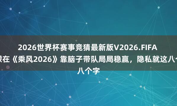 2026世界杯赛事竞猜最新版V2026.FIFA 王濛在《乘风2026》靠脑子带队局局稳赢,隐私就这八个字