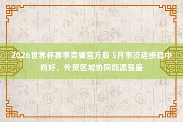 2026世界杯赛事竞猜官方版 5月事济连接稳中向好，外贸区域协同能源强盛
