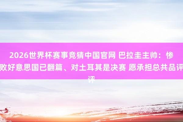 2026世界杯赛事竞猜中国官网 巴拉圭主帅：惨败好意思国已翻篇、对土耳其是决赛 愿承担总共品评