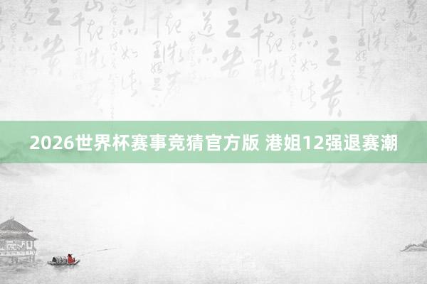 2026世界杯赛事竞猜官方版 港姐12强退赛潮