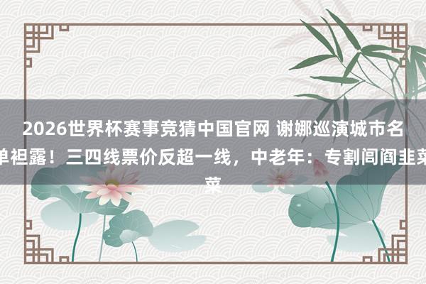 2026世界杯赛事竞猜中国官网 谢娜巡演城市名单袒露!三四线票价反超一线,中老年:专割闾阎韭菜